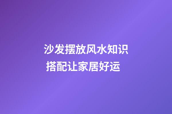 沙发摆放风水知识 搭配让家居好运